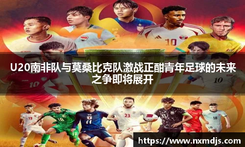 U20南非队与莫桑比克队激战正酣青年足球的未来之争即将展开